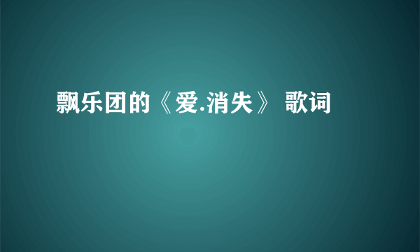 飘乐团的《爱.消失》 歌词