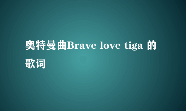 奥特曼曲Brave love tiga 的歌词