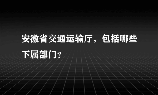 安徽省交通运输厅，包括哪些下属部门？