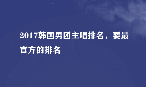 2017韩国男团主唱排名，要最官方的排名