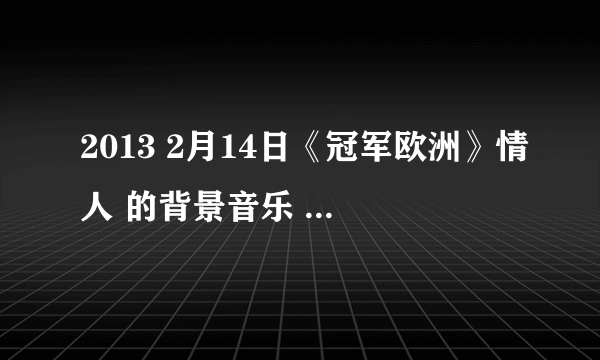 2013 2月14日《冠军欧洲》情人 的背景音乐 和 经典台词