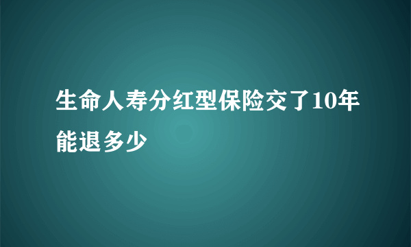 生命人寿分红型保险交了10年能退多少