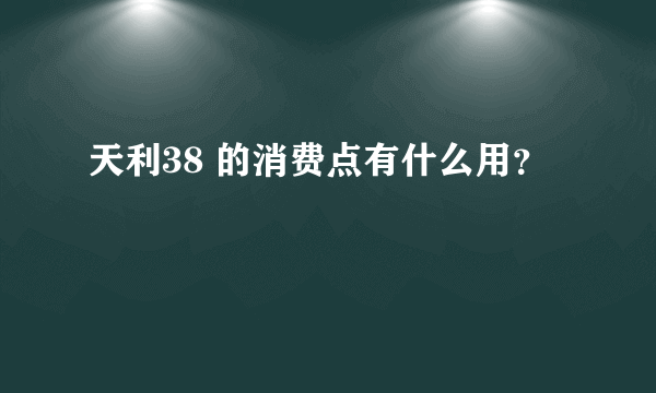 天利38 的消费点有什么用？