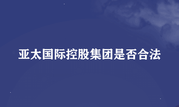 亚太国际控股集团是否合法