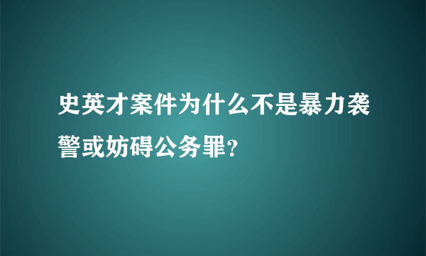 史英才案件为什么不是暴力袭警或妨碍公务罪？