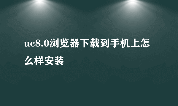 uc8.0浏览器下载到手机上怎么样安装