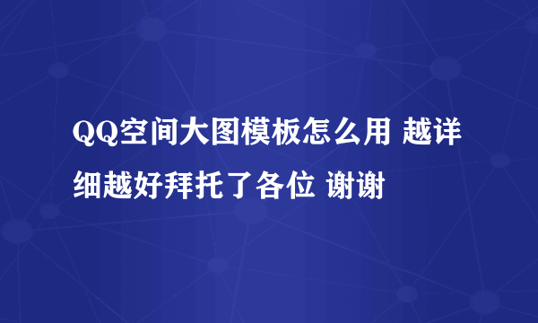 QQ空间大图模板怎么用 越详细越好拜托了各位 谢谢