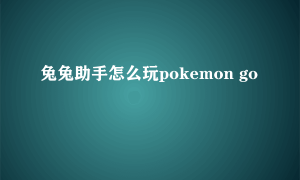 兔兔助手怎么玩pokemon go