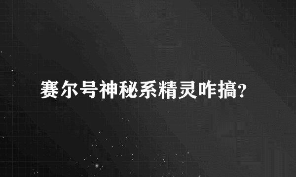 赛尔号神秘系精灵咋搞？