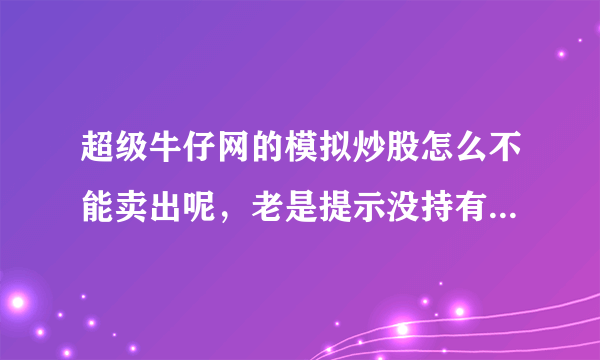 超级牛仔网的模拟炒股怎么不能卖出呢，老是提示没持有该股？我菜菜，请高手赐教！