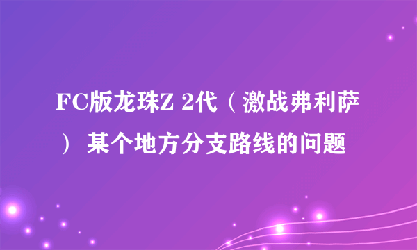 FC版龙珠Z 2代（激战弗利萨） 某个地方分支路线的问题