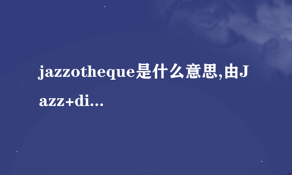 jazzotheque是什么意思,由Jazz+discotheque组成的复合词，但我不明是啥意思，谢谢大家的指导。。