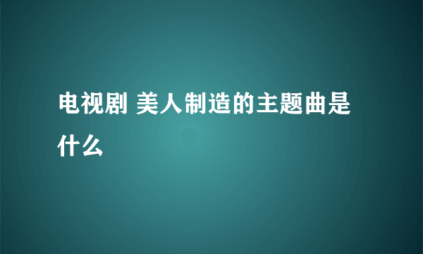 电视剧 美人制造的主题曲是什么