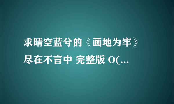 求晴空蓝兮的《画地为牢》 尽在不言中 完整版 O(∩_∩)O谢谢