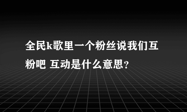 全民k歌里一个粉丝说我们互粉吧 互动是什么意思？