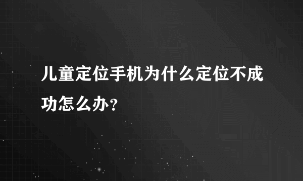 儿童定位手机为什么定位不成功怎么办？