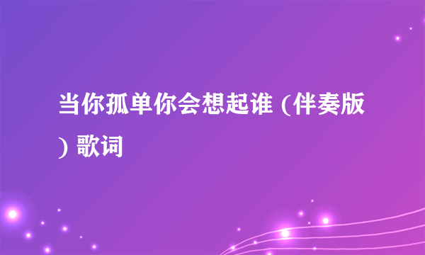 当你孤单你会想起谁 (伴奏版) 歌词