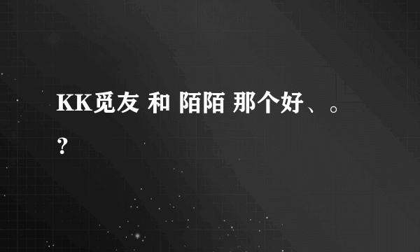 KK觅友 和 陌陌 那个好、。？