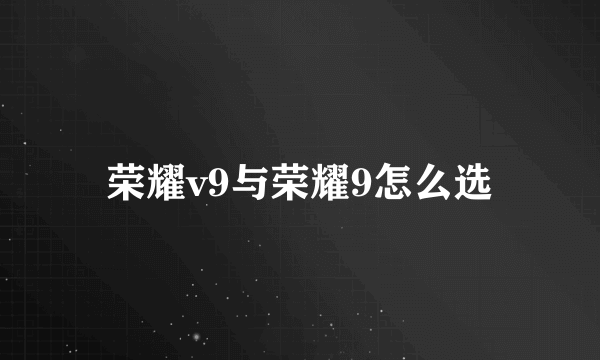 荣耀v9与荣耀9怎么选