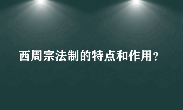 西周宗法制的特点和作用？