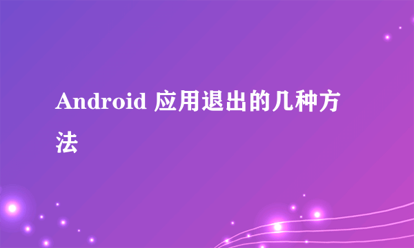 Android 应用退出的几种方法