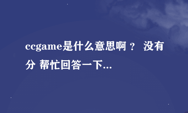 ccgame是什么意思啊 ？ 没有分 帮忙回答一下啊 ？？？谢谢啊