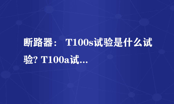 断路器： T100s试验是什么试验? T100a试验是什么试验?