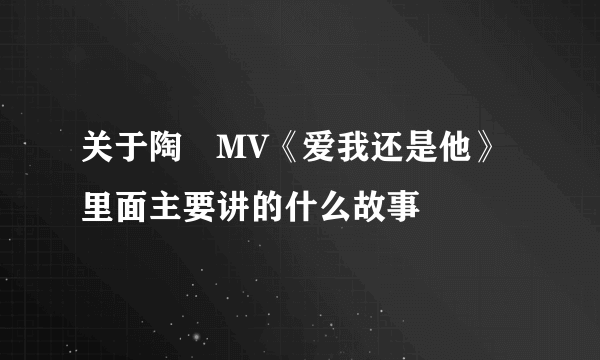 关于陶喆MV《爱我还是他》里面主要讲的什么故事