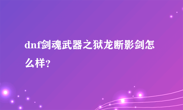 dnf剑魂武器之狱龙断影剑怎么样？