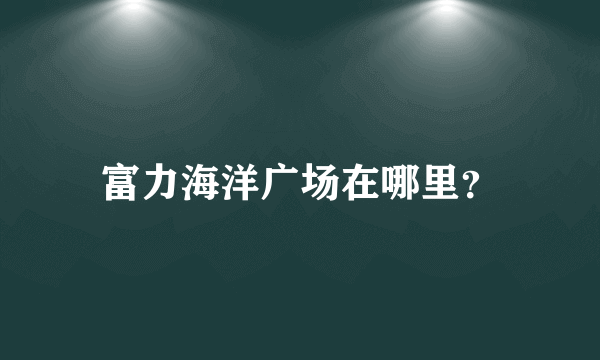 富力海洋广场在哪里？