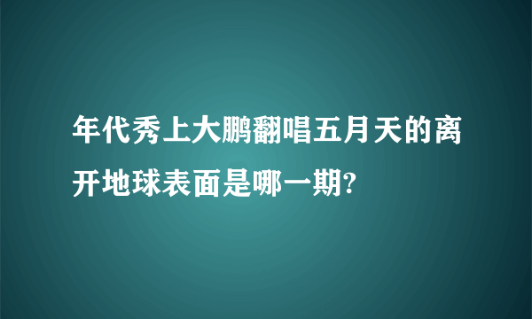 年代秀上大鹏翻唱五月天的离开地球表面是哪一期?