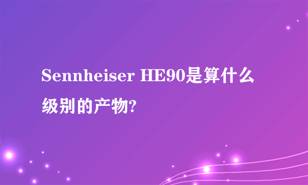 Sennheiser HE90是算什么级别的产物?