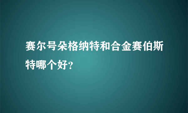 赛尔号朵格纳特和合金赛伯斯特哪个好？