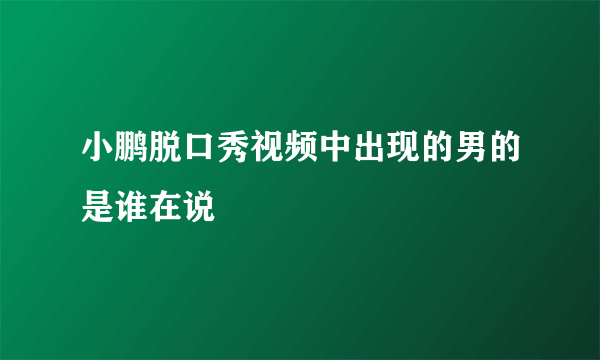 小鹏脱口秀视频中出现的男的是谁在说