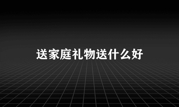 送家庭礼物送什么好