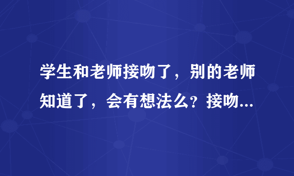 学生和老师接吻了，别的老师知道了，会有想法么？接吻后还能回到正常的师生关系吗？！