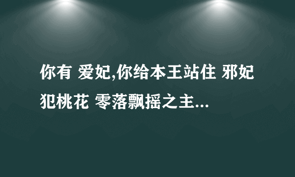 你有 爱妃,你给本王站住 邪妃犯桃花 零落飘摇之主人的男人们的全本么？