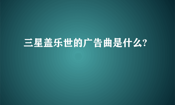 三星盖乐世的广告曲是什么?