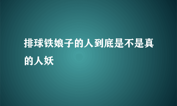 排球铁娘子的人到底是不是真的人妖