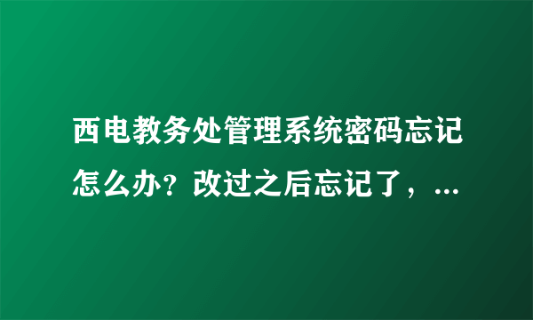 西电教务处管理系统密码忘记怎么办？改过之后忘记了，呵呵，有些迷糊。