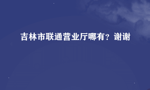 吉林市联通营业厅哪有？谢谢