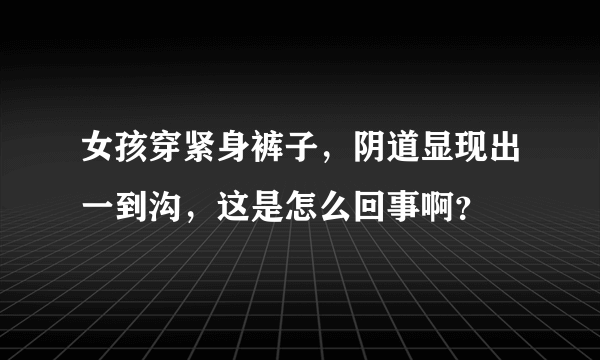 女孩穿紧身裤子，阴道显现出一到沟，这是怎么回事啊？