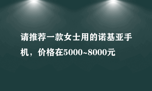 请推荐一款女士用的诺基亚手机，价格在5000~8000元