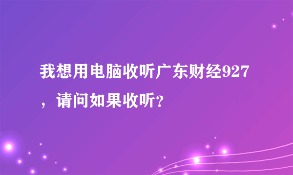 我想用电脑收听广东财经927，请问如果收听？