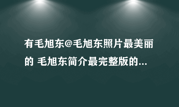 有毛旭东@毛旭东照片最美丽的 毛旭东简介最完整版的 毛旭东资料毛旭东图片照片下载