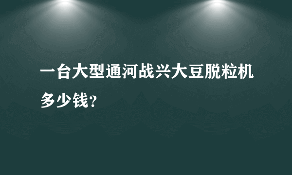 一台大型通河战兴大豆脱粒机多少钱？