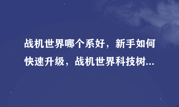 战机世界哪个系好，新手如何快速升级，战机世界科技树怎么看，越详细越好。