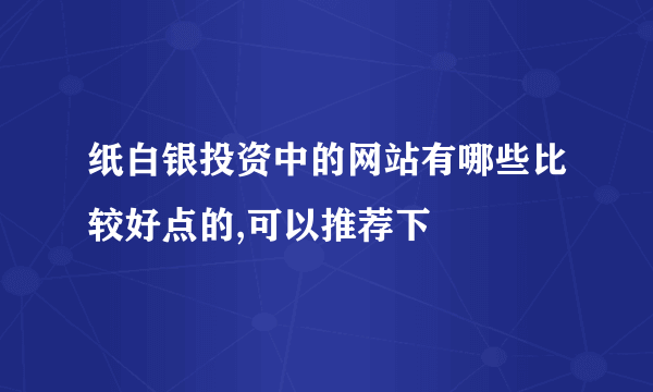 纸白银投资中的网站有哪些比较好点的,可以推荐下