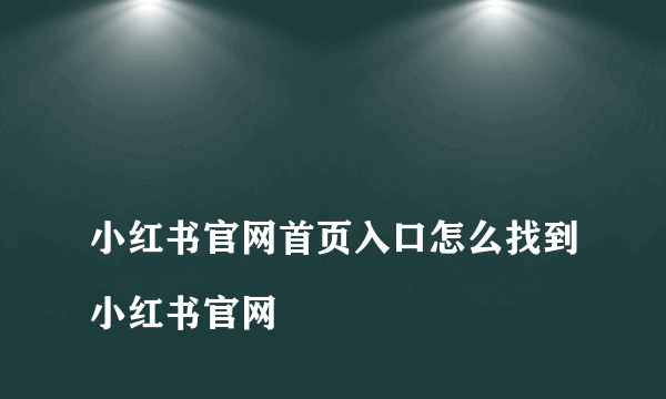 
小红书官网首页入口怎么找到小红书官网

