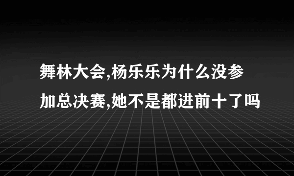 舞林大会,杨乐乐为什么没参加总决赛,她不是都进前十了吗